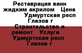 Реставрация ванн жидким акрилом › Цена ­ 2 800 - Удмуртская респ., Глазов г. Строительство и ремонт » Услуги   . Удмуртская респ.,Глазов г.